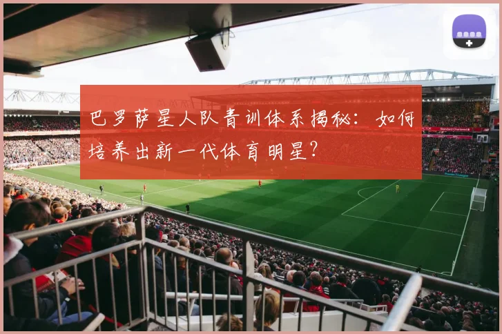 巴罗萨星人队青训体系揭秘:如何培养出新一代体育明星?