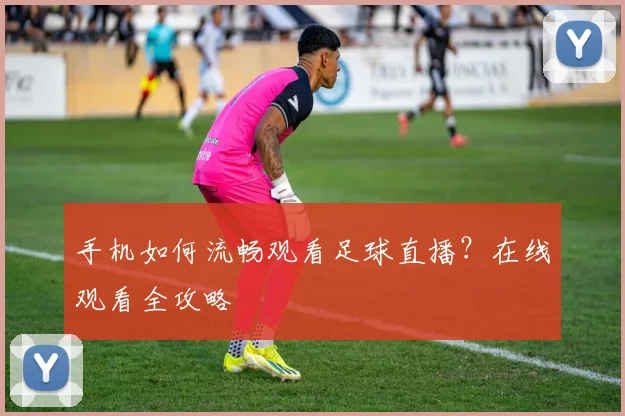 手机如何流畅观看足球直播?在线观看全攻略