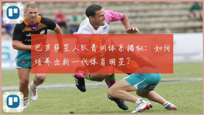 巴罗萨星人队青训体系揭秘：如何培养出新一代体育明星？